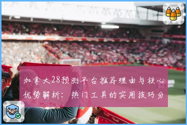 加拿大28预测平台推荐理由与核心优势解析：热门工具的实用技巧分享