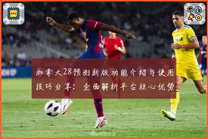 加拿大28预测新版功能介绍与使用技巧分享：全面解析平台核心优势