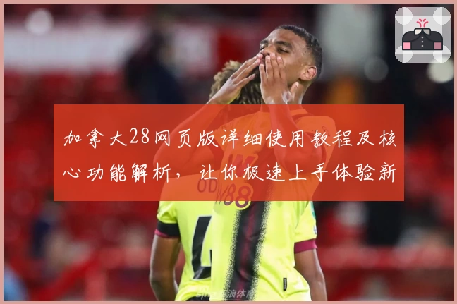 加拿大28网页版详细使用教程及核心功能解析，让你极速上手体验新手必备指南