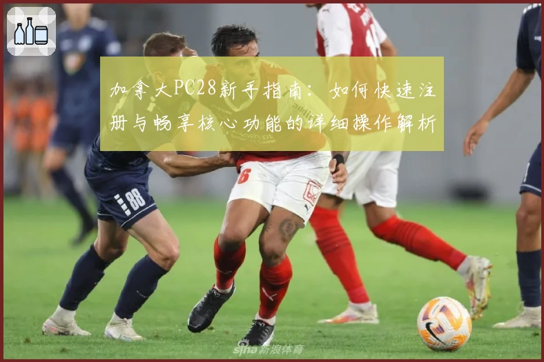 加拿大PC28新手指南：如何快速注册与畅享核心功能的详细操作解析