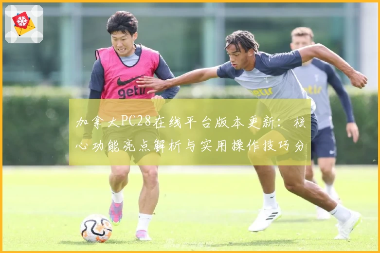 加拿大PC28在线平台版本更新：核心功能亮点解析与实用操作技巧分享
