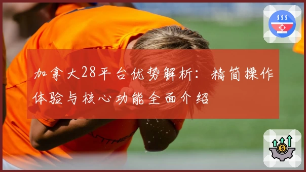 加拿大28平台优势解析：精简操作体验与核心功能全面介绍