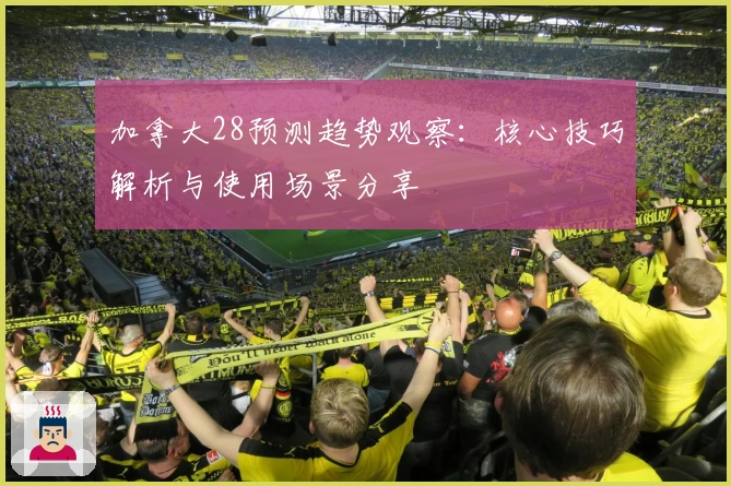 加拿大28预测趋势观察：核心技巧解析与使用场景分享