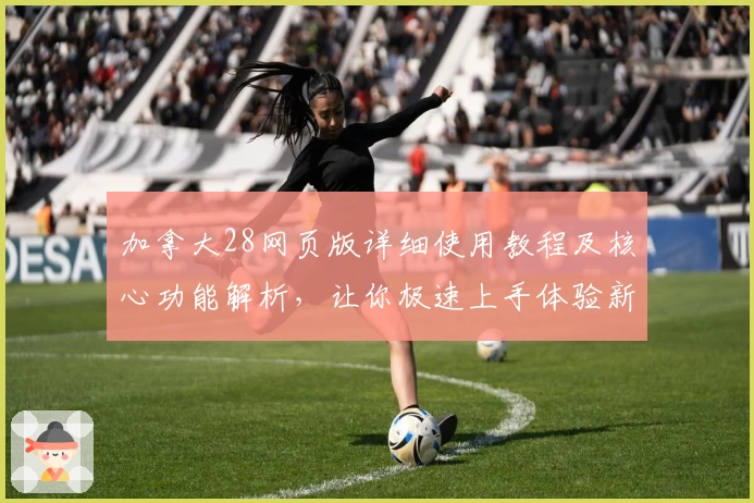 加拿大28网页版详细使用教程及核心功能解析，让你极速上手体验新手必备指南