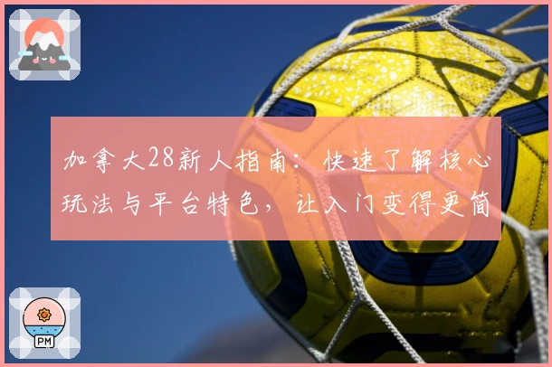 加拿大28新人指南：快速了解核心玩法与平台特色，让入门变得更简单