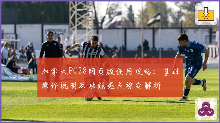 加拿大PC28网页版使用攻略：基础操作说明及功能亮点综合解析