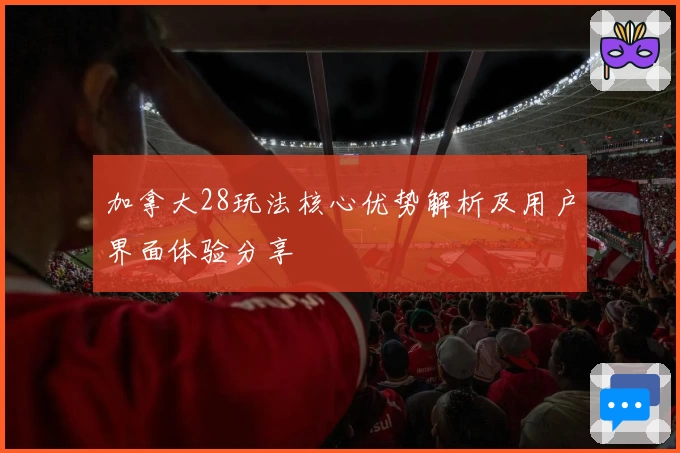 加拿大28玩法核心优势解析及用户界面体验分享