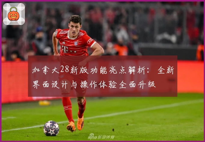 加拿大28新版功能亮点解析：全新界面设计与操作体验全面升级