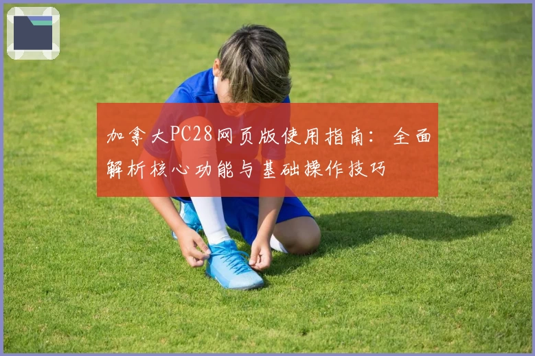 加拿大PC28网页版使用指南：全面解析核心功能与基础操作技巧