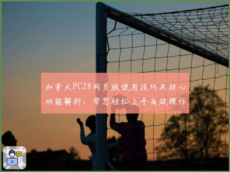 加拿大PC28网页版使用技巧及核心功能解析，带您轻松上手高效操作平台