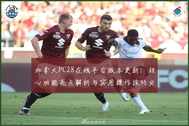 加拿大PC28在线平台版本更新：核心功能亮点解析与实用操作技巧分享