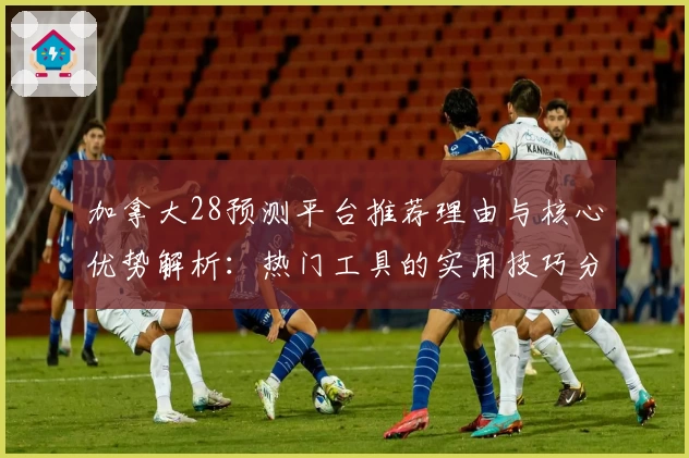 加拿大28预测平台推荐理由与核心优势解析：热门工具的实用技巧分享