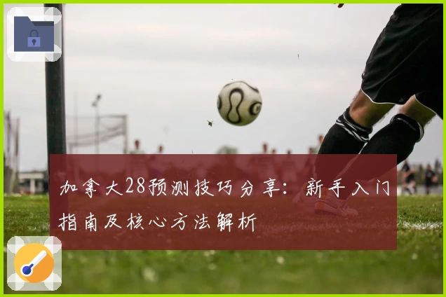 加拿大28预测技巧分享：新手入门指南及核心方法解析
