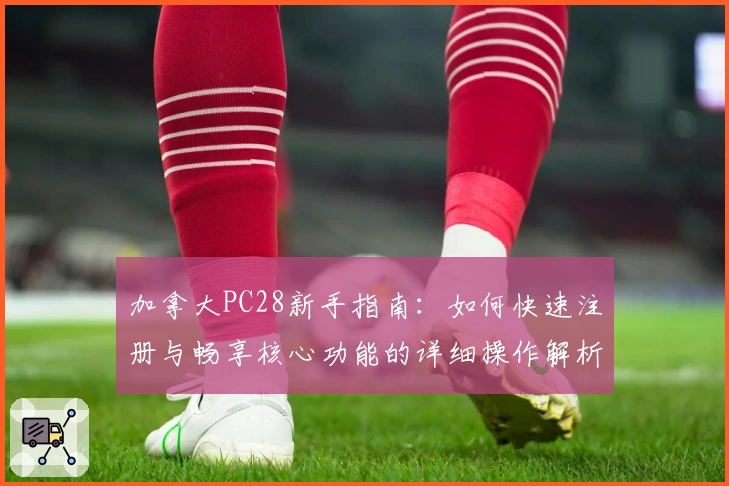 加拿大PC28新手指南：如何快速注册与畅享核心功能的详细操作解析