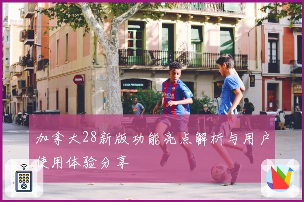 加拿大28新版功能亮点解析与用户使用体验分享