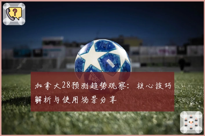 加拿大28预测趋势观察：核心技巧解析与使用场景分享