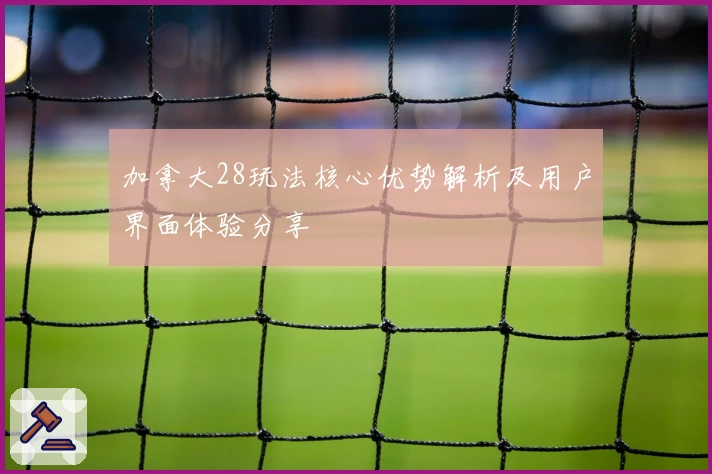 加拿大28玩法核心优势解析及用户界面体验分享