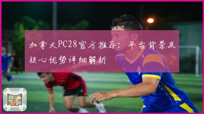 加拿大PC28官方推荐：平台背景及核心优势详细解析